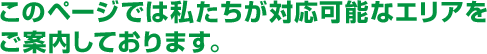 このページでは私たちが対応可能なエリアをご案内しております。